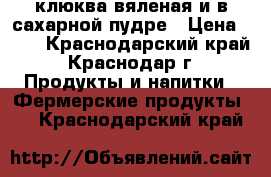 клюква вяленая и в сахарной пудре › Цена ­ 88 - Краснодарский край, Краснодар г. Продукты и напитки » Фермерские продукты   . Краснодарский край